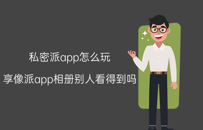 私密派app怎么玩 享像派app相册别人看得到吗？